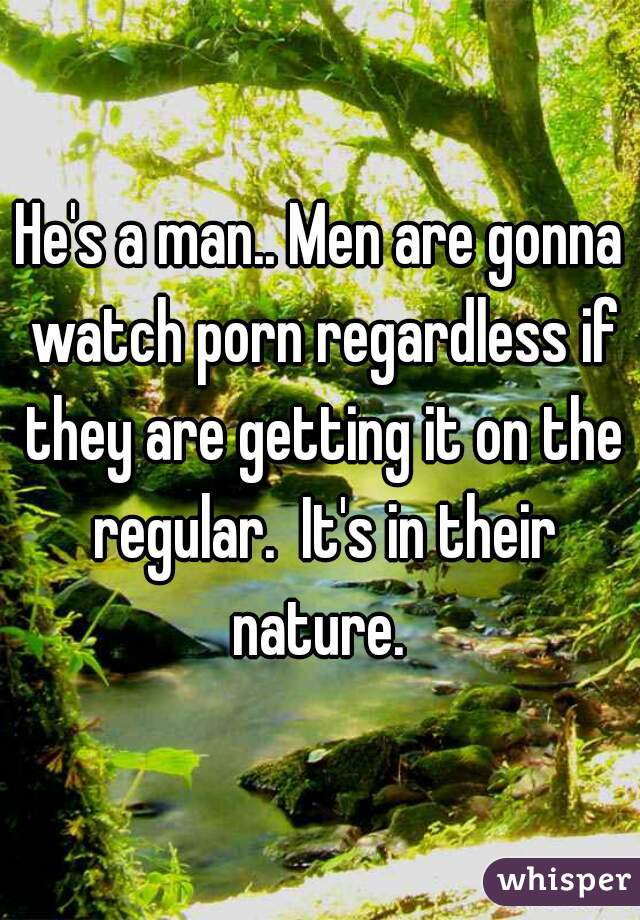 He's a man.. Men are gonna watch porn regardless if they are getting it on the regular.  It's in their nature. 