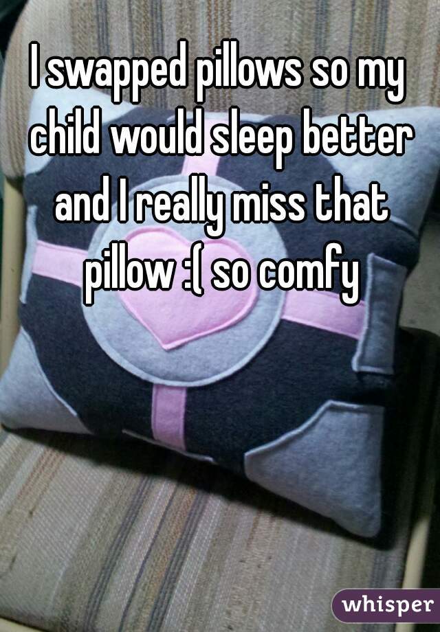 I swapped pillows so my child would sleep better and I really miss that pillow :( so comfy