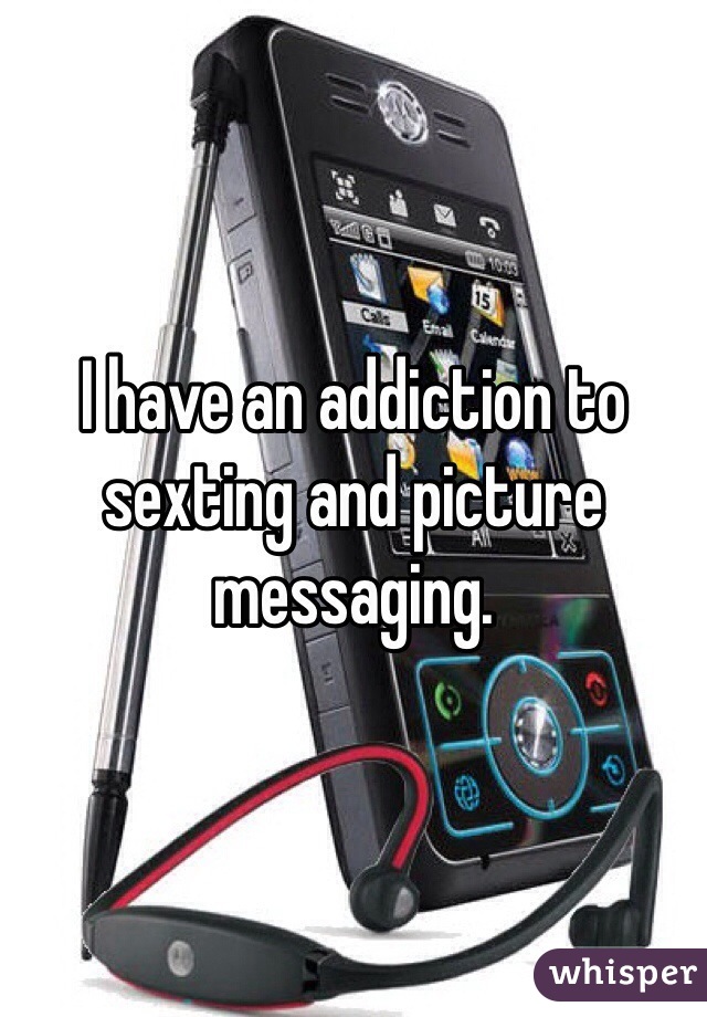 I have an addiction to sexting and picture messaging.