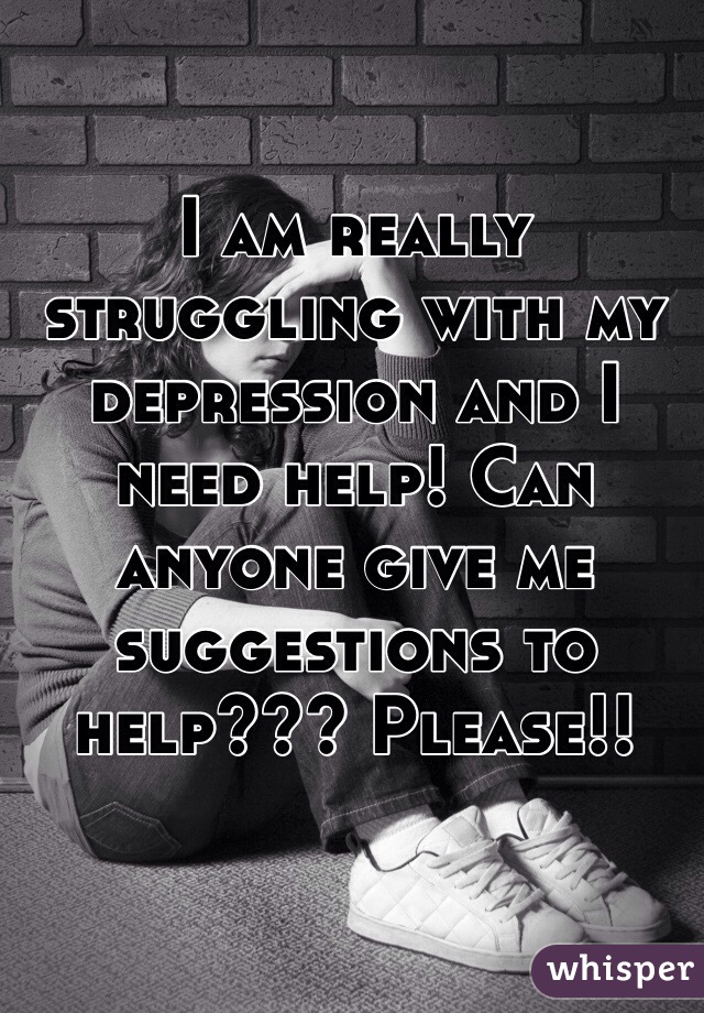 I am really struggling with my depression and I need help! Can anyone give me suggestions to help??? Please!!  