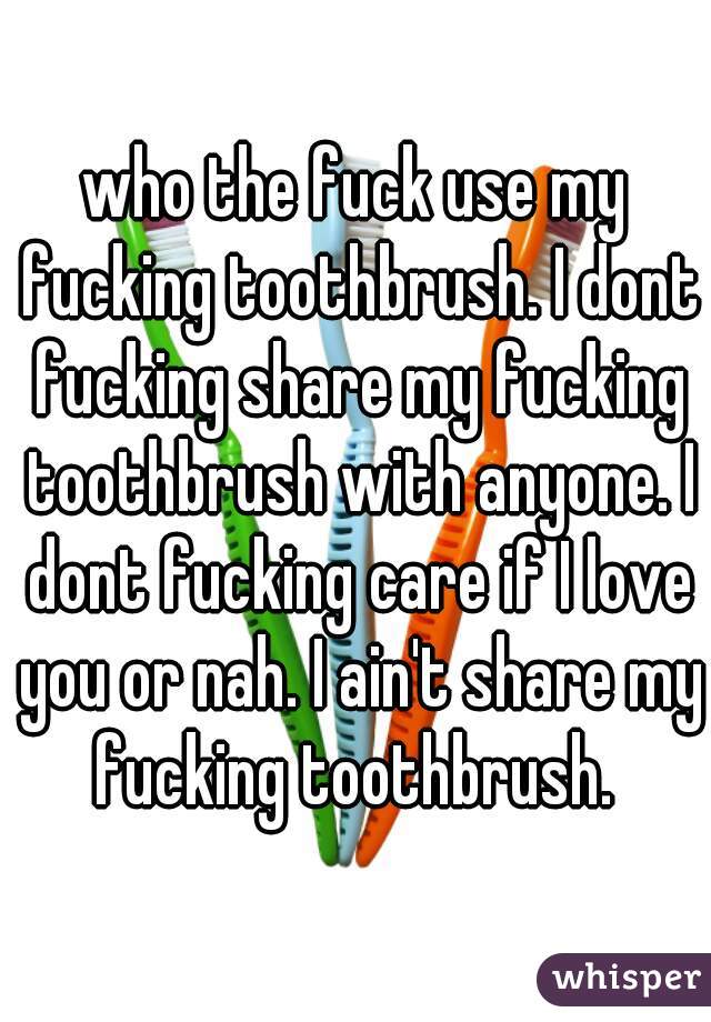 who the fuck use my fucking toothbrush. I dont fucking share my fucking toothbrush with anyone. I dont fucking care if I love you or nah. I ain't share my fucking toothbrush. 