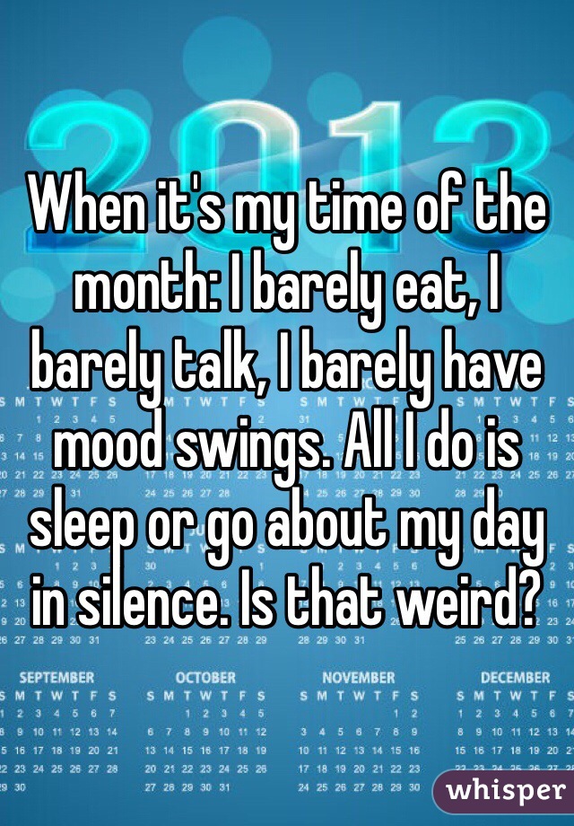 When it's my time of the month: I barely eat, I barely talk, I barely have mood swings. All I do is sleep or go about my day in silence. Is that weird?