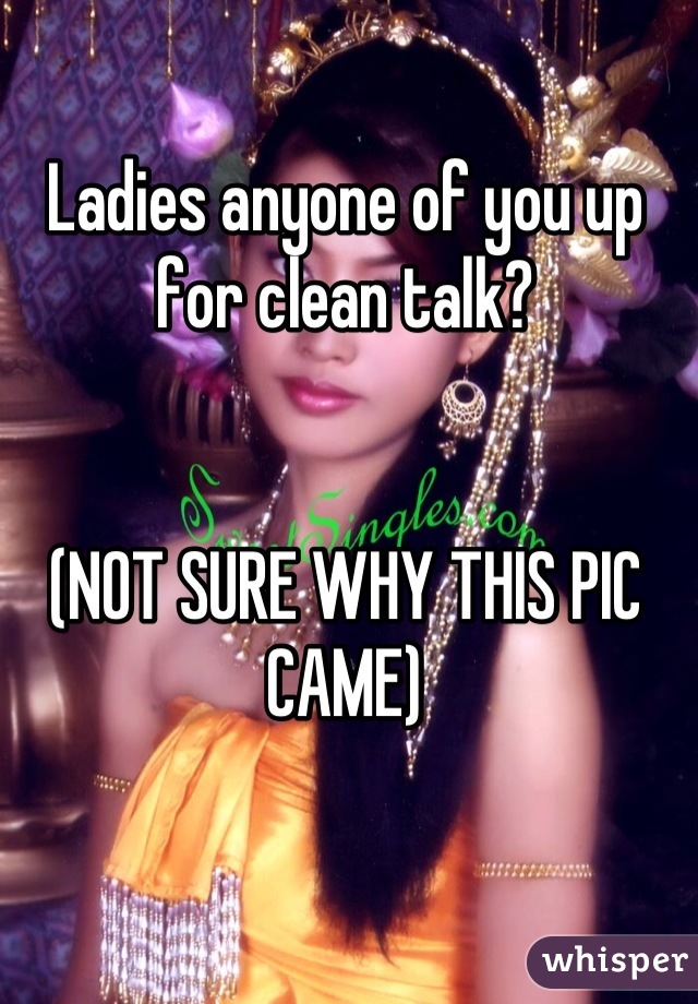 Ladies anyone of you up for clean talk?


(NOT SURE WHY THIS PIC CAME)