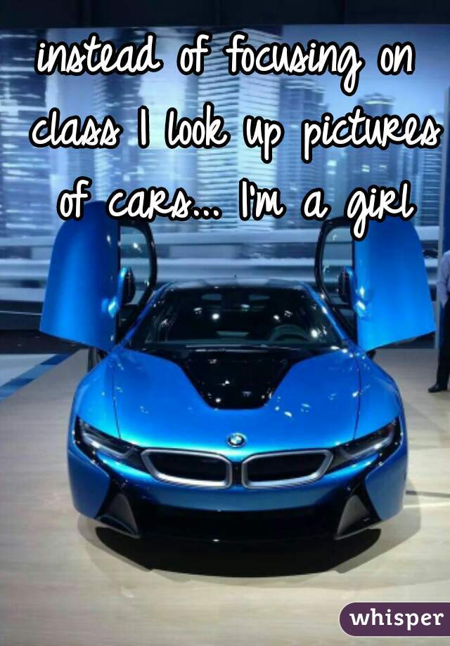 instead of focusing on class I look up pictures of cars... I'm a girl