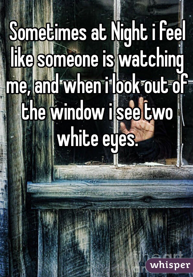 Sometimes at Night i feel like someone is watching me, and when i look out of the window i see two white eyes.