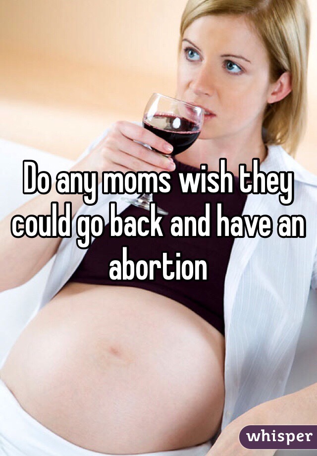 Do any moms wish they could go back and have an abortion 
