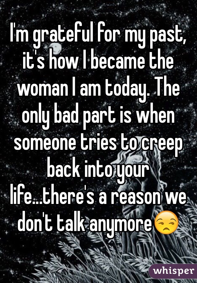 I'm grateful for my past, it's how I became the woman I am today. The only bad part is when someone tries to creep back into your life...there's a reason we don't talk anymore😒