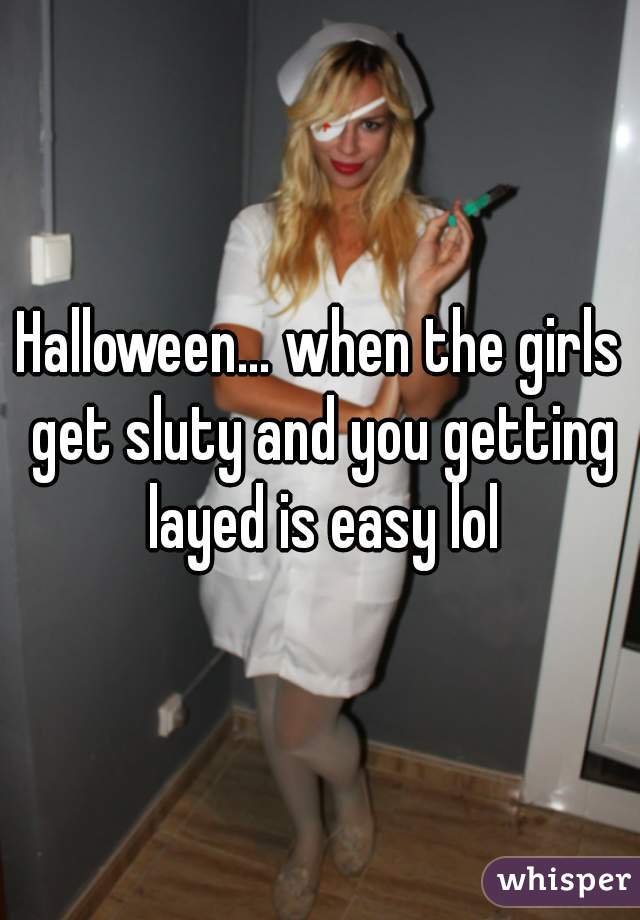 Halloween… when the girls get sluty and you getting layed is easy lol
