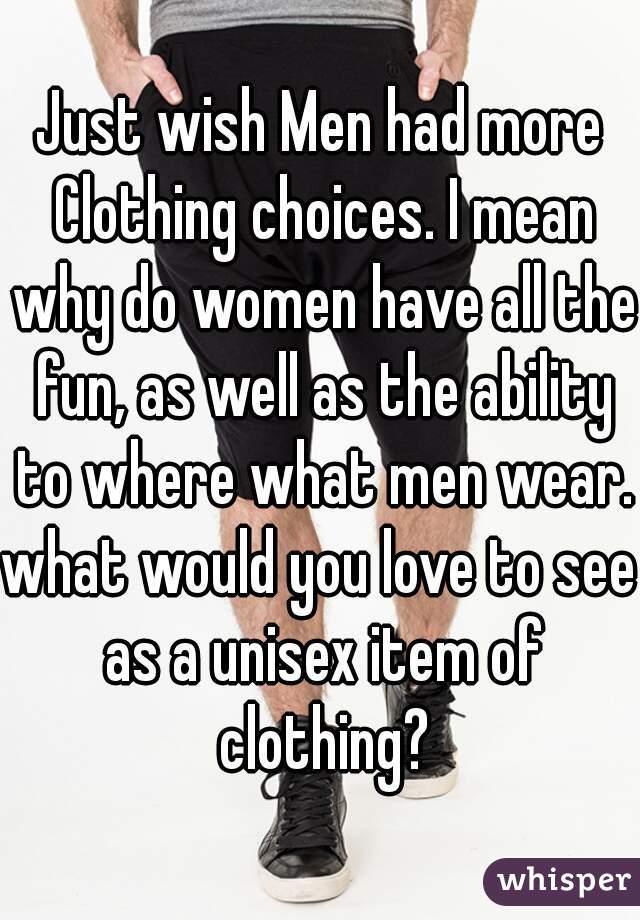 Just wish Men had more Clothing choices. I mean why do women have all the fun, as well as the ability to where what men wear.

what would you love to see as a unisex item of clothing?