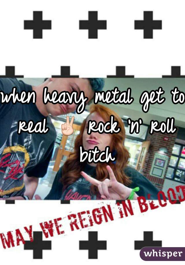 when heavy metal get to real ✌ rock 'n' roll bitch