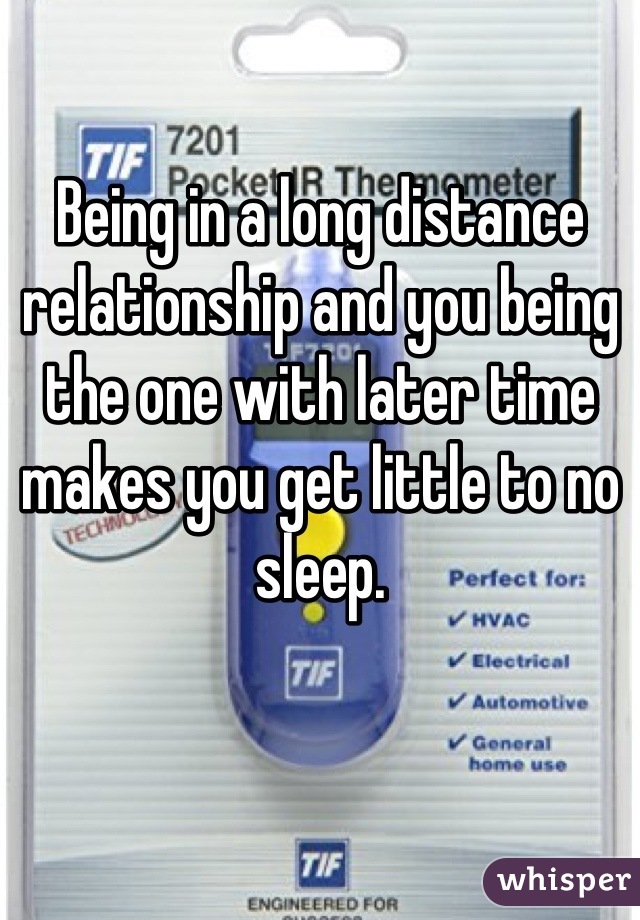 Being in a long distance relationship and you being the one with later time makes you get little to no sleep.