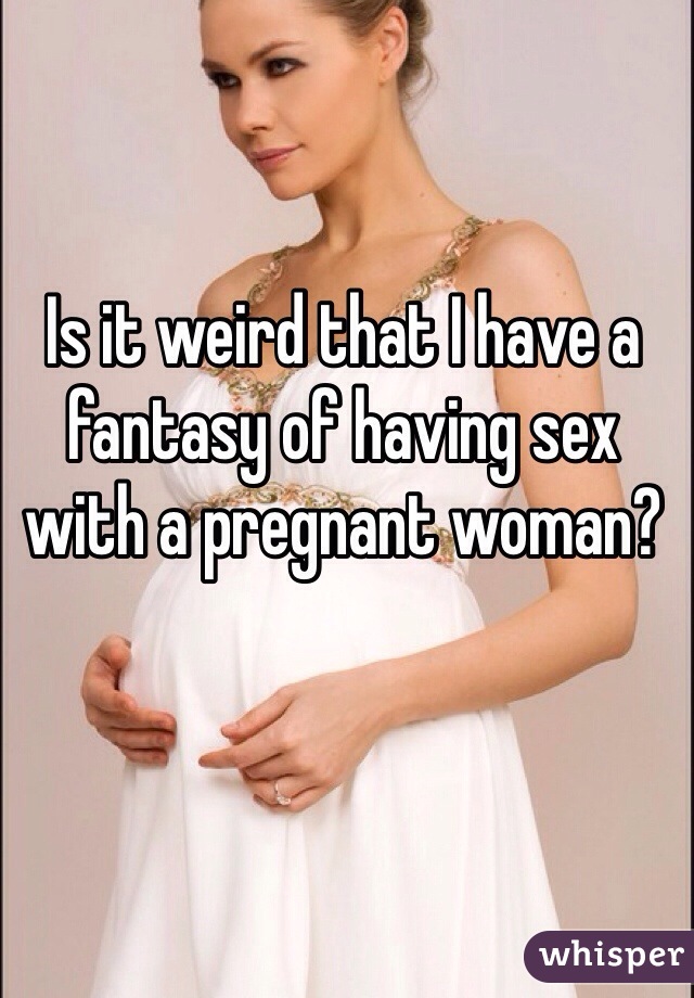 Is it weird that I have a fantasy of having sex with a pregnant woman?