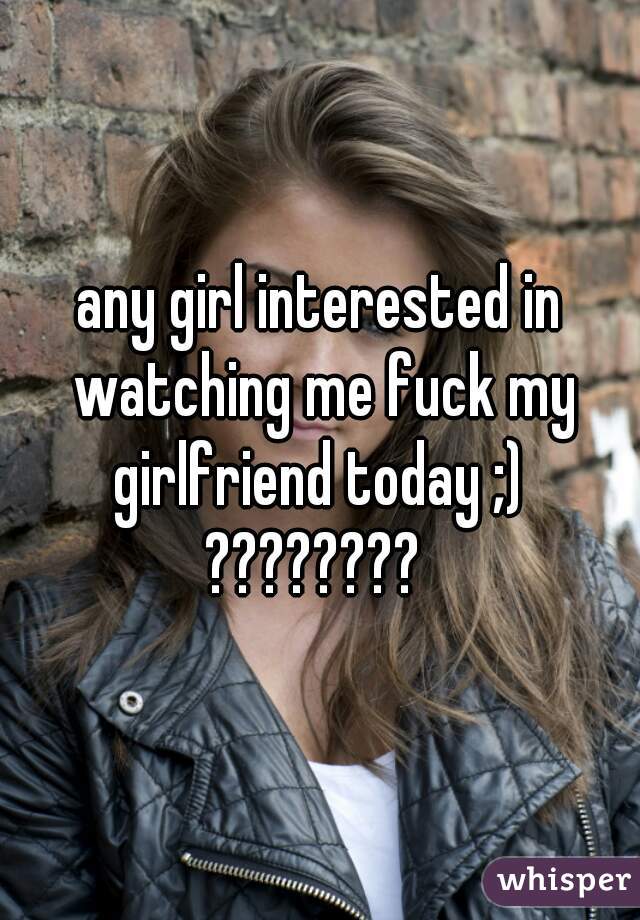 any girl interested in watching me fuck my girlfriend today ;) 
???????? 