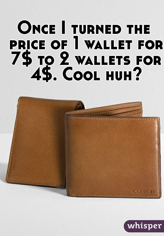 Once I turned the price of 1 wallet for 7$ to 2 wallets for 4$. Cool huh?