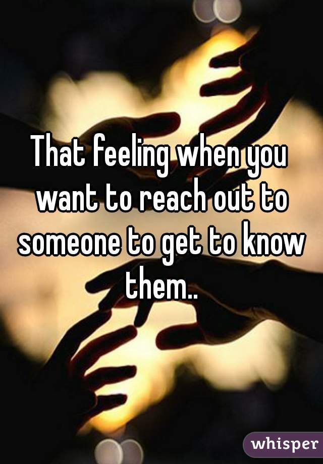 That feeling when you want to reach out to someone to get to know them..