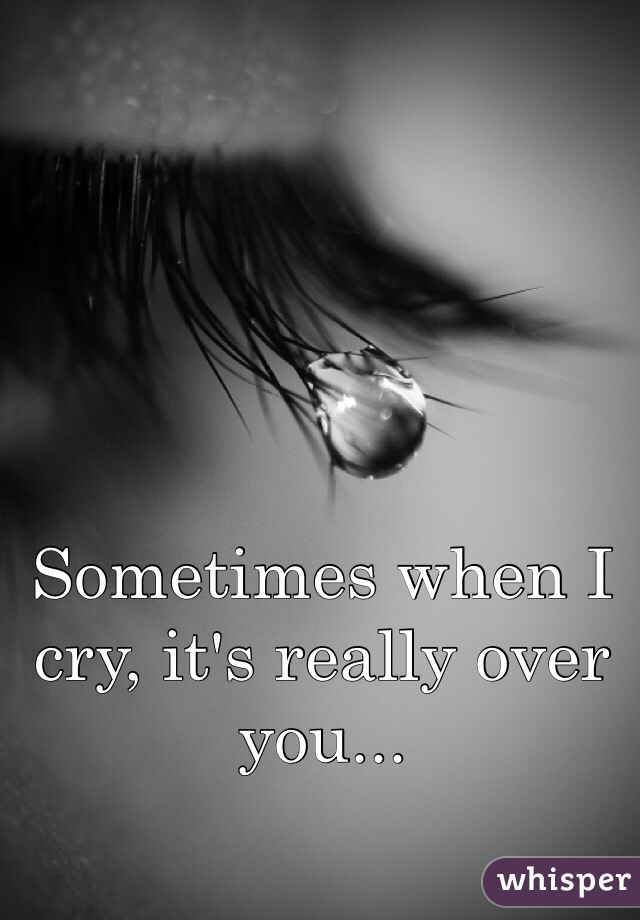 Sometimes when I cry, it's really over you...