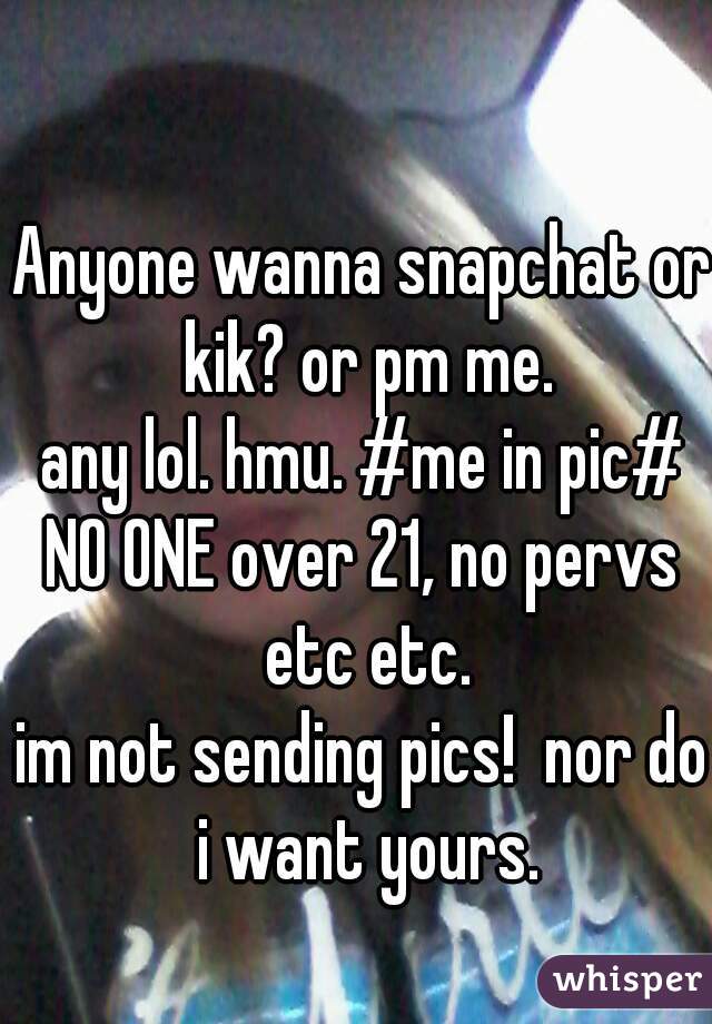 Anyone wanna snapchat or kik? or pm me.
any lol. hmu. #me in pic#
NO ONE over 21, no pervs etc etc.
im not sending pics!  nor do i want yours.