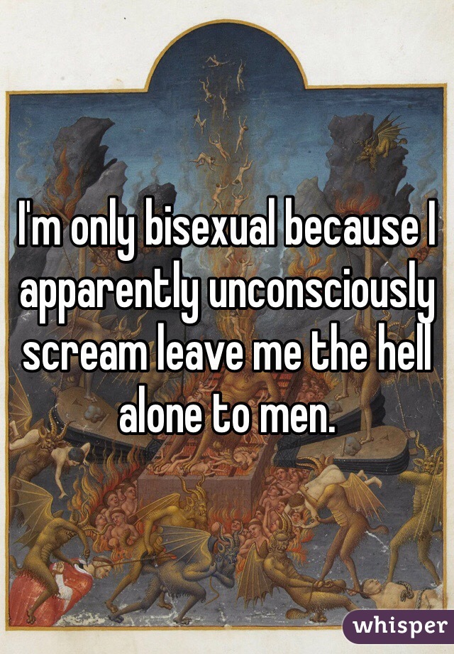 I'm only bisexual because I apparently unconsciously scream leave me the hell alone to men.