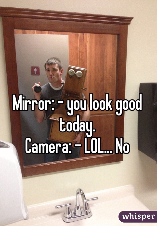 Mirror: - you look good today.
Camera: - LOL... No