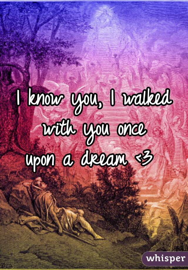 I know you, I walked with you once 
upon a dream <3 