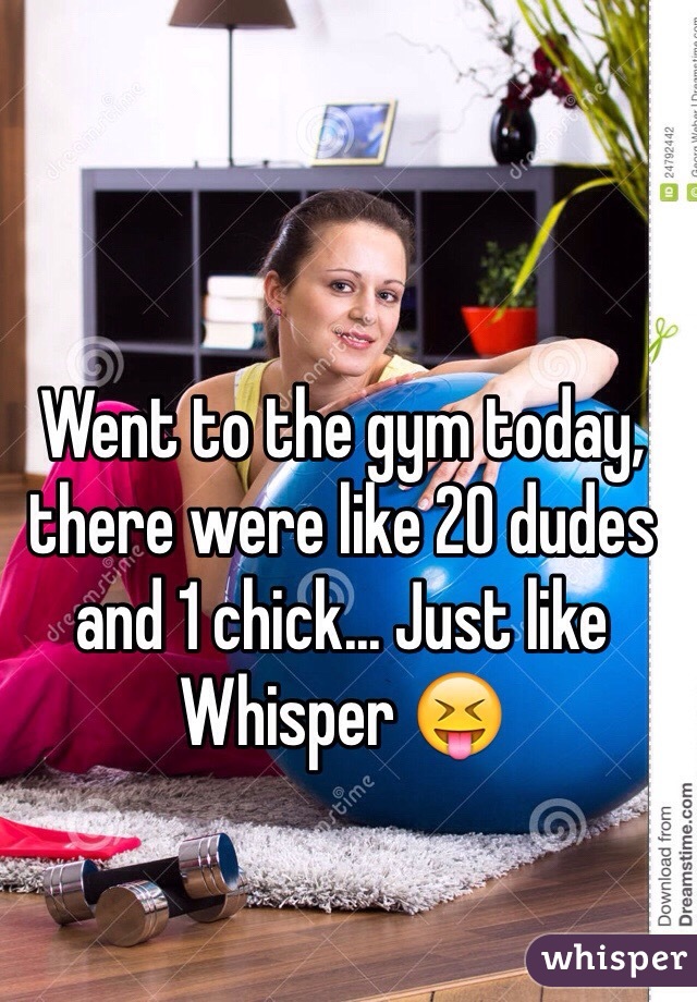 Went to the gym today, there were like 20 dudes and 1 chick... Just like Whisper 😝
