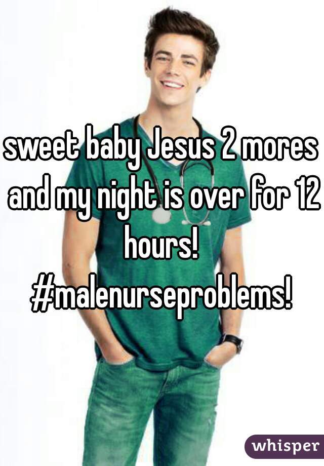 sweet baby Jesus 2 mores and my night is over for 12 hours!  #malenurseproblems! 
