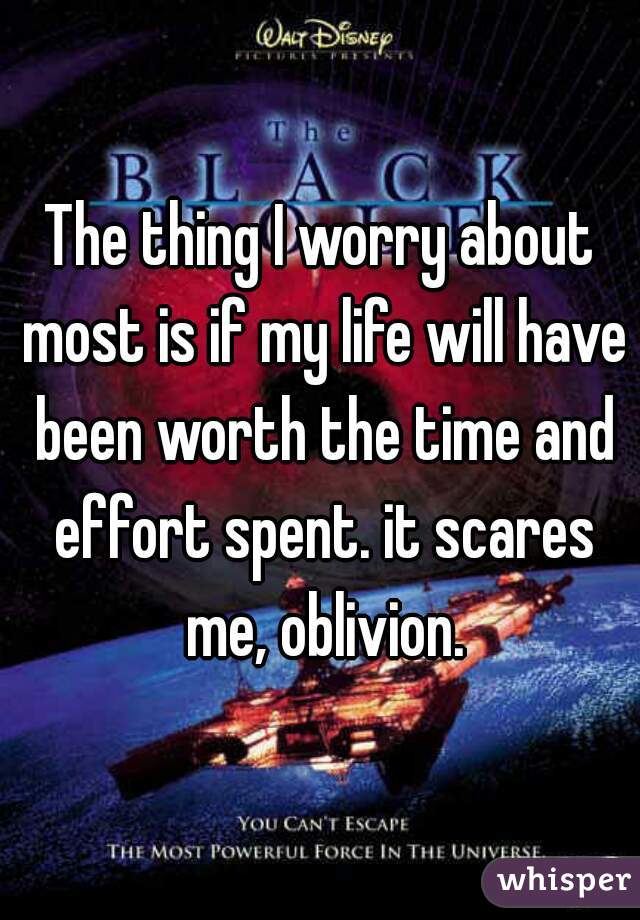 The thing I worry about most is if my life will have been worth the time and effort spent. it scares me, oblivion.