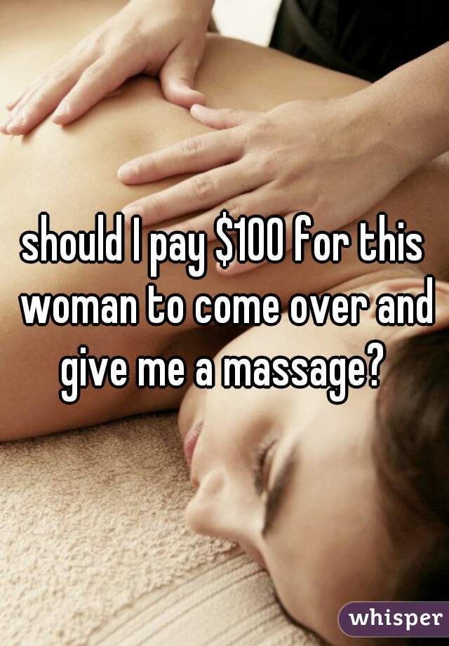 should I pay $100 for this woman to come over and give me a massage? 