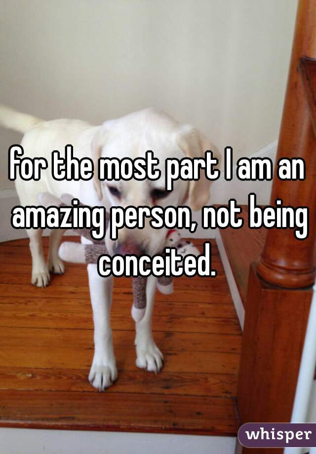 for the most part I am an amazing person, not being conceited. 