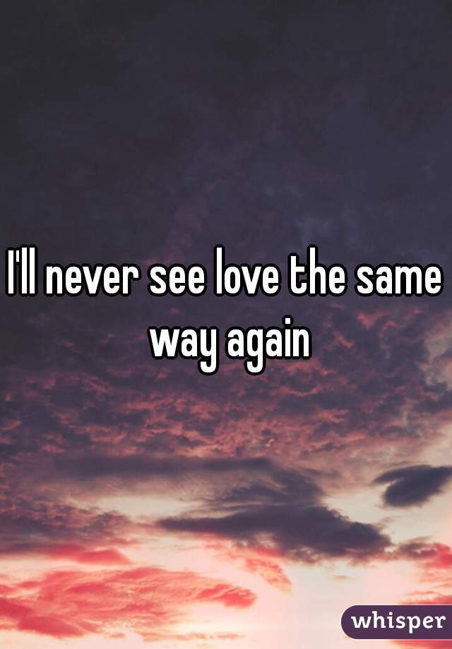 I'll never see love the same way again