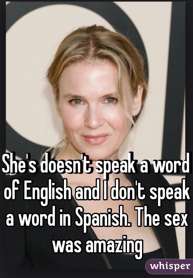 She's doesn't speak a word of English and I don't speak a word in Spanish. The sex was amazing 