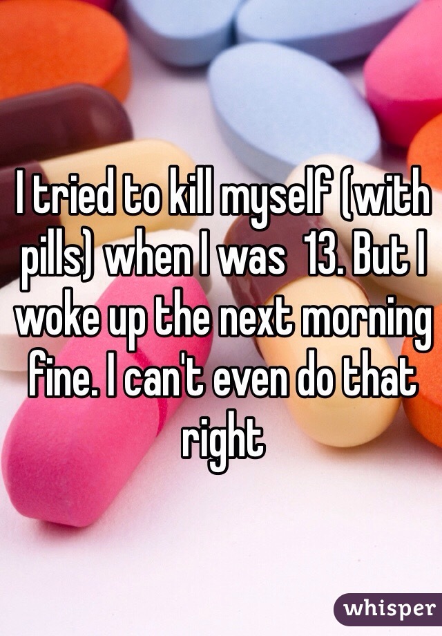 I tried to kill myself (with pills) when I was  13. But I woke up the next morning fine. I can't even do that right
