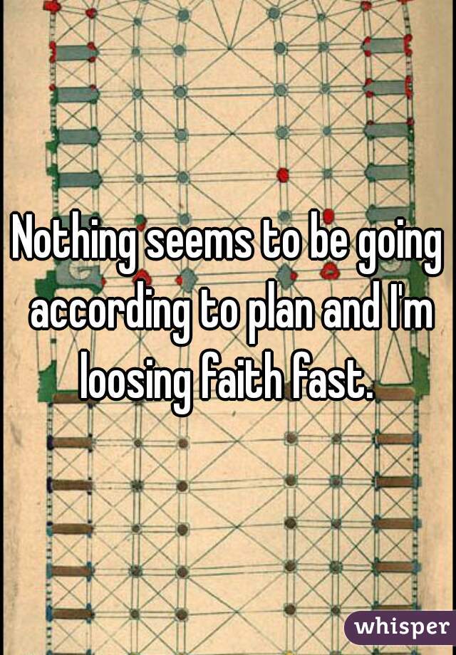 Nothing seems to be going according to plan and I'm loosing faith fast. 