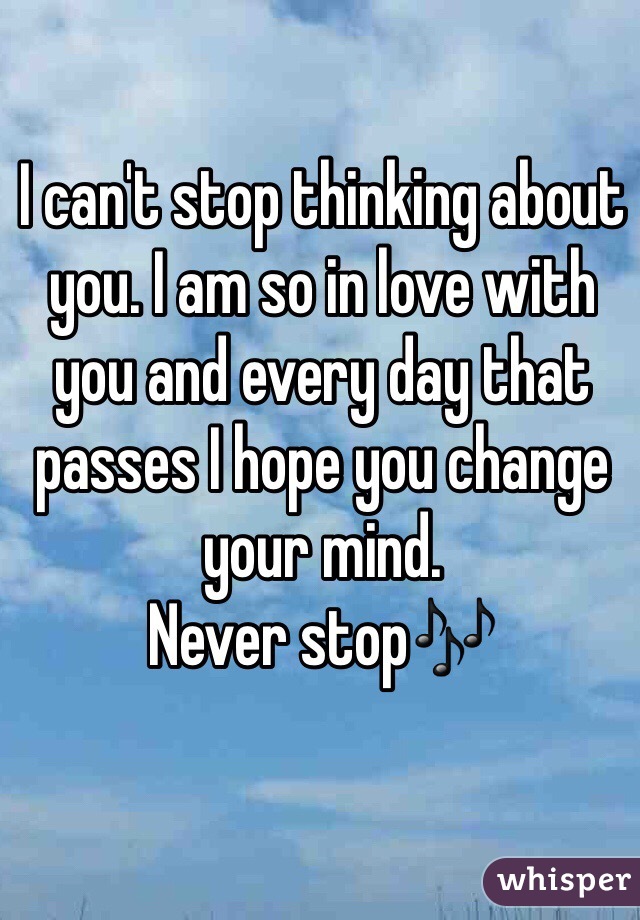I can't stop thinking about you. I am so in love with you and every day that passes I hope you change your mind. 
Never stop🎶