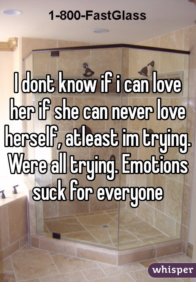 I dont know if i can love her if she can never love herself, atleast im trying. Were all trying. Emotions suck for everyone