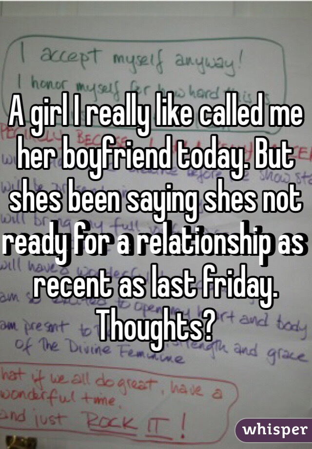 A girl I really like called me her boyfriend today. But shes been saying shes not ready for a relationship as recent as last friday. Thoughts?