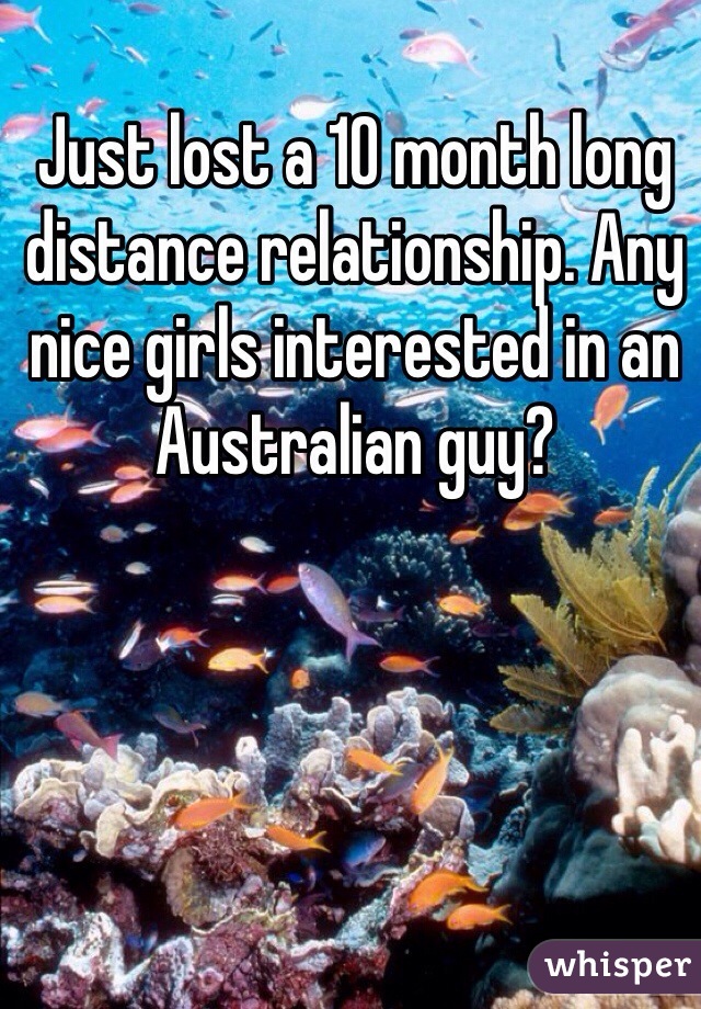 Just lost a 10 month long distance relationship. Any nice girls interested in an Australian guy?