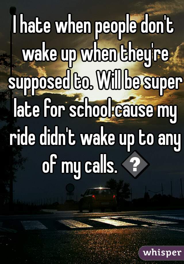I hate when people don't wake up when they're supposed to. Will be super late for school cause my ride didn't wake up to any of my calls. 😠