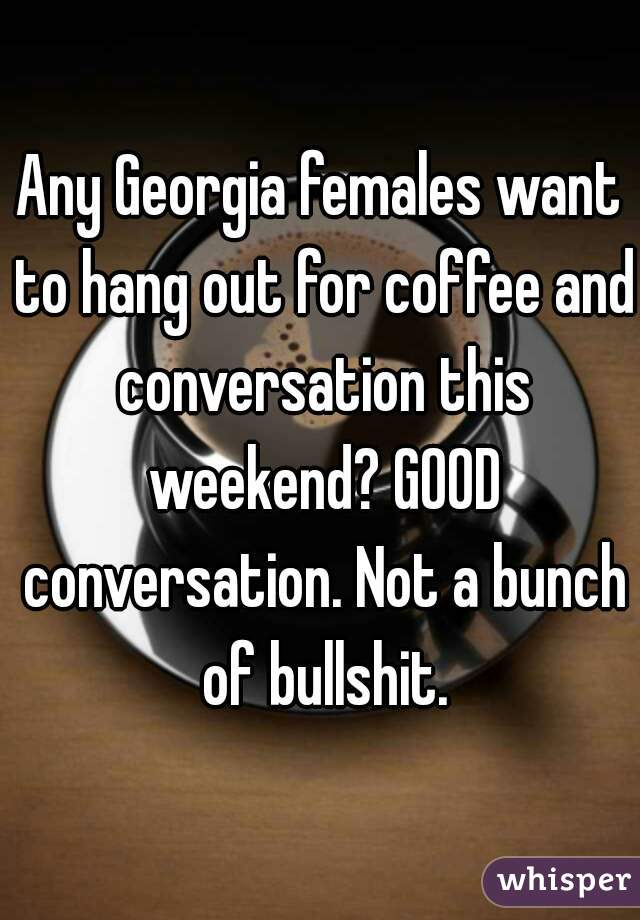 Any Georgia females want to hang out for coffee and conversation this weekend? GOOD conversation. Not a bunch of bullshit.