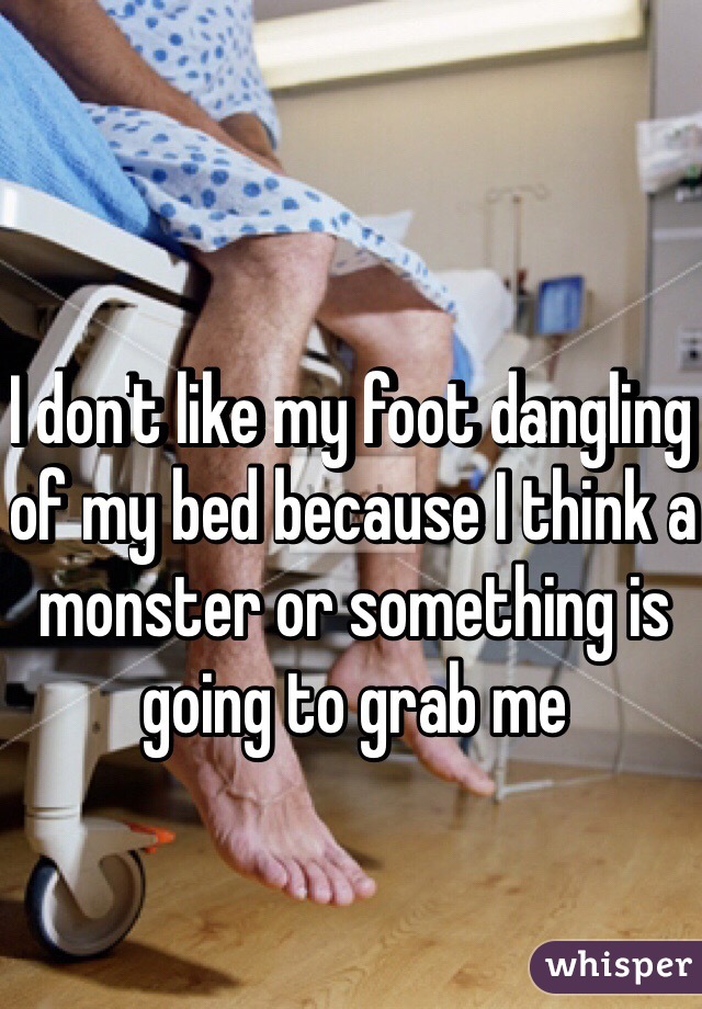 I don't like my foot dangling of my bed because I think a monster or something is going to grab me
