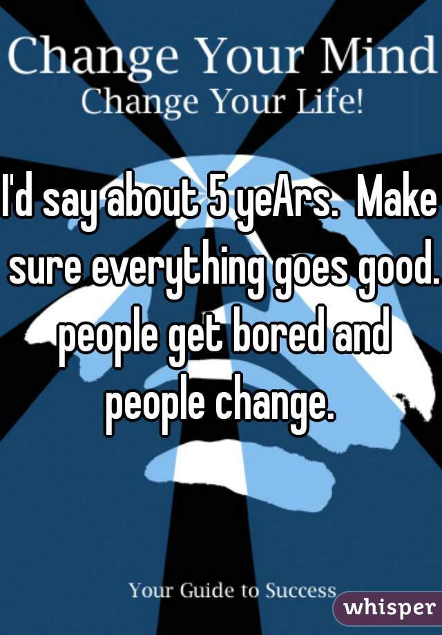 I'd say about 5 yeArs.  Make sure everything goes good. people get bored and people change. 