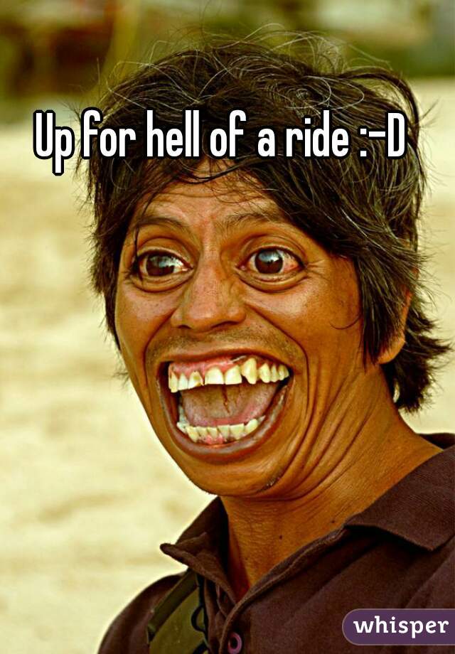Up for hell of a ride :-D 