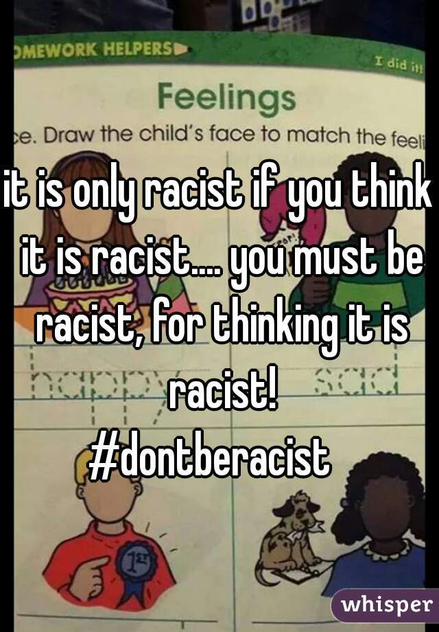 it is only racist if you think it is racist.... you must be racist, for thinking it is racist!
#dontberacist  