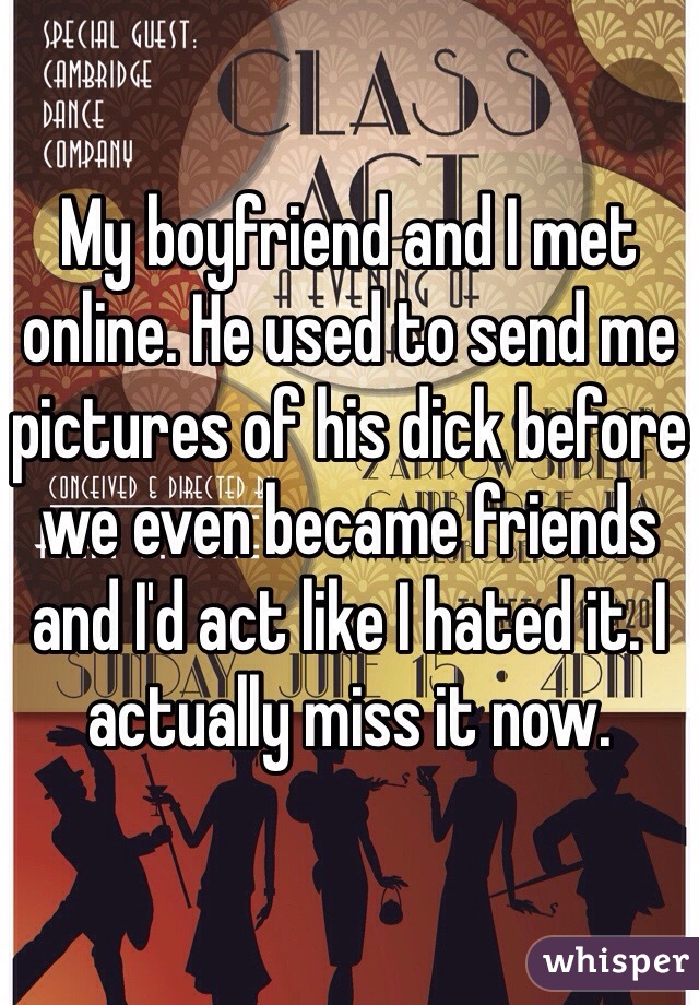 My boyfriend and I met online. He used to send me pictures of his dick before we even became friends and I'd act like I hated it. I actually miss it now.