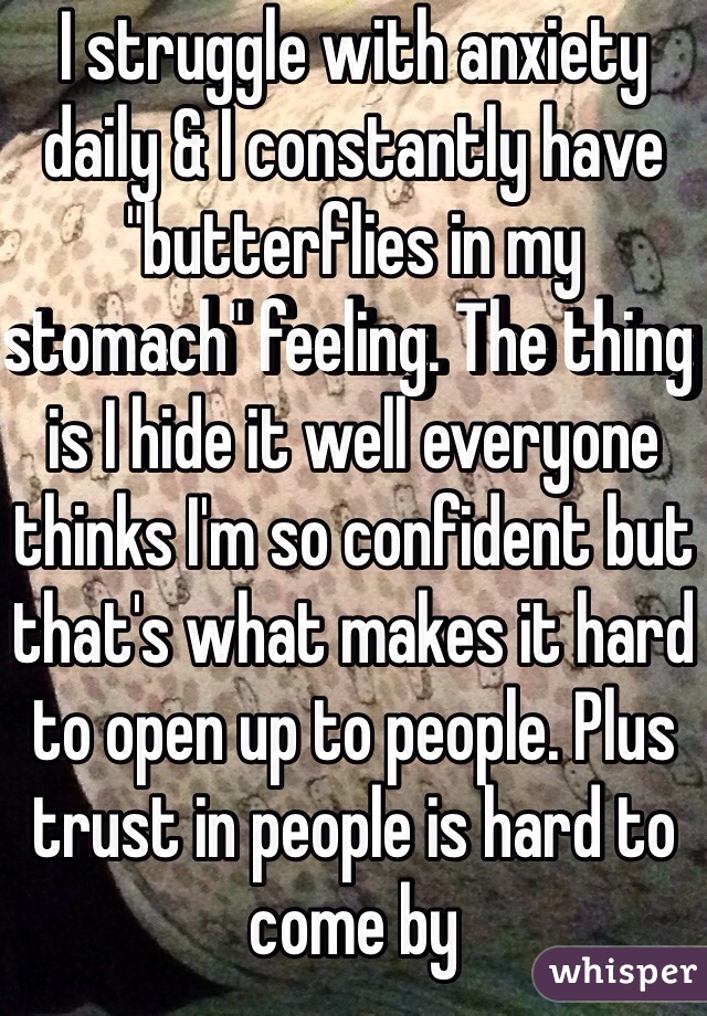 I struggle with anxiety daily & I constantly have "butterflies in my stomach" feeling. The thing is I hide it well everyone thinks I'm so confident but that's what makes it hard to open up to people. Plus trust in people is hard to come by 