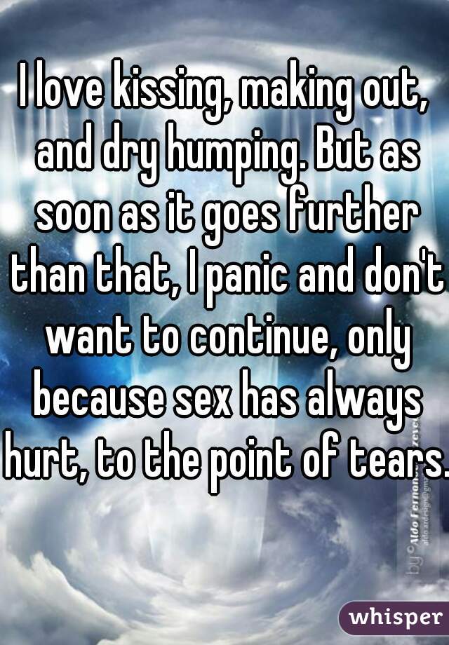 I love kissing, making out, and dry humping. But as soon as it goes further than that, I panic and don't want to continue, only because sex has always hurt, to the point of tears. 