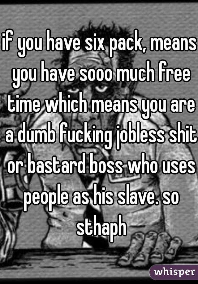 if you have six pack, means you have sooo much free time which means you are a dumb fucking jobless shit or bastard boss who uses people as his slave. so sthaph