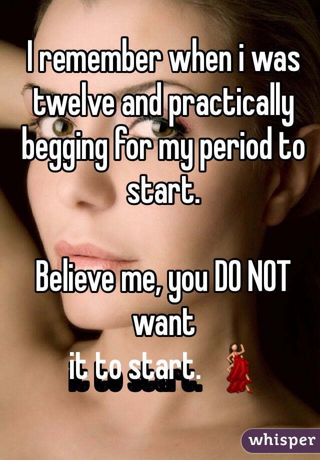 I remember when i was twelve and practically begging for my period to start. 

Believe me, you DO NOT want 
it to start.  💃 