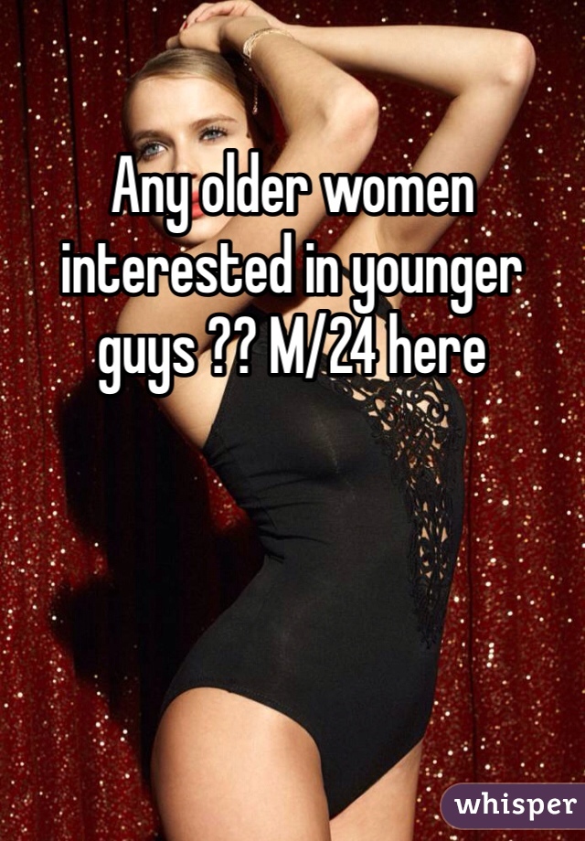 Any older women interested in younger guys ?? M/24 here 