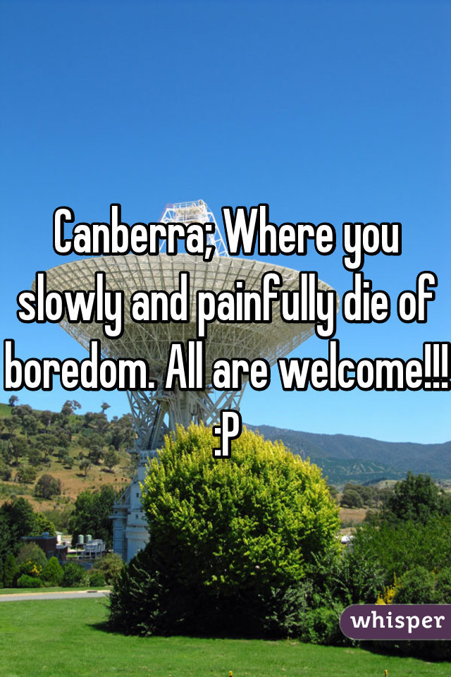 Canberra; Where you slowly and painfully die of boredom. All are welcome!!! :P